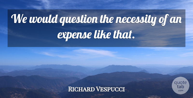 Richard Vespucci Quote About Expense, Necessity, Question: We Would Question The Necessity...