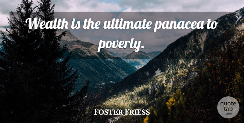 Foster Friess Quote About Poverty, Wealth, Panacea: Wealth Is The Ultimate Panacea...
