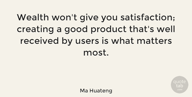 Ma Huateng Quote About Creating, Good, Matters, Product, Received: Wealth Wont Give You Satisfaction...