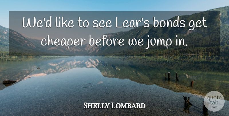 Shelly Lombard Quote About Bonds, Cheaper, Jump: Wed Like To See Lears...