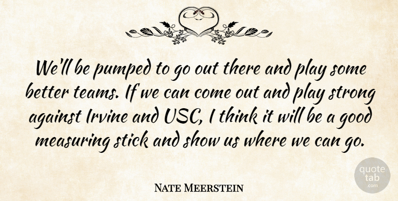 Nate Meerstein Quote About Against, Good, Pumped, Stick, Strong: Well Be Pumped To Go...