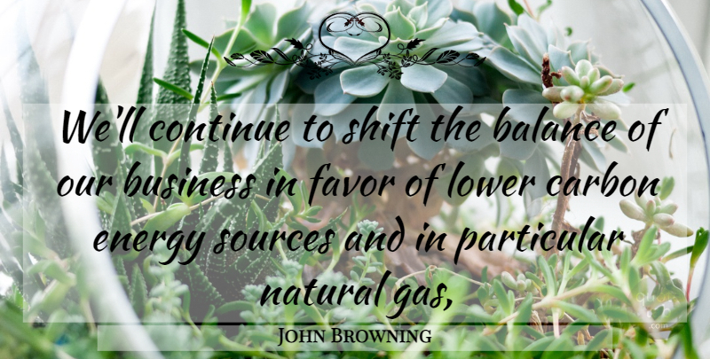 John Browning Quote About Balance, Business, Carbon, Continue, Energy: Well Continue To Shift The...