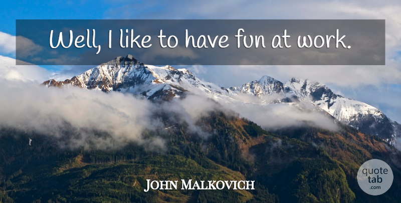 John Malkovich Quote About Fun, Having Fun, Fun Work: Well I Like To Have...
