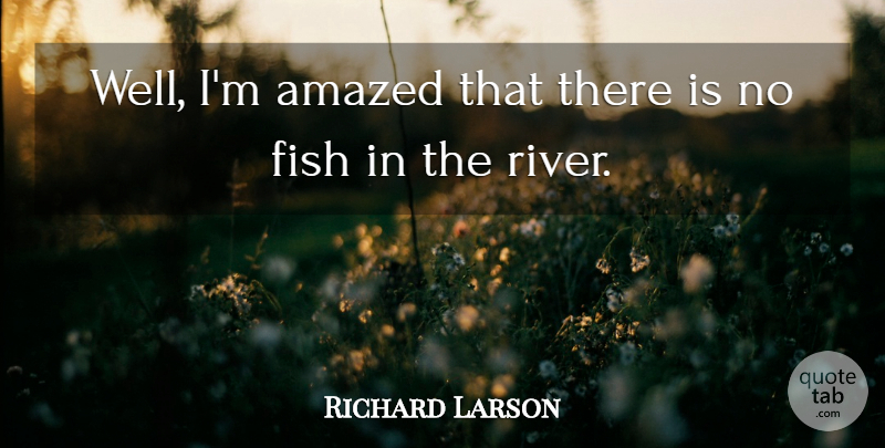 Richard Larson Quote About Amazed, Fish: Well Im Amazed That There...