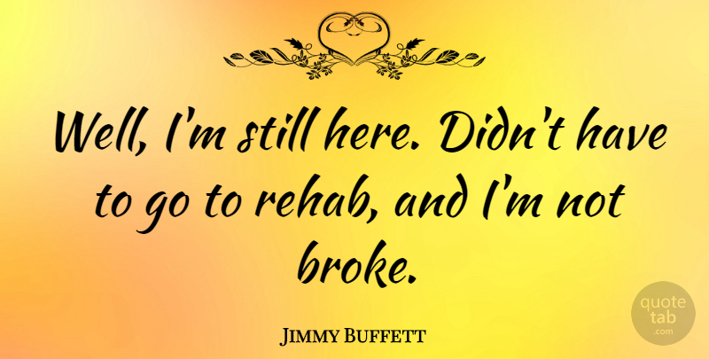 Jimmy Buffett Quote About Rehab, Broke, Wells: Well Im Still Here Didnt...