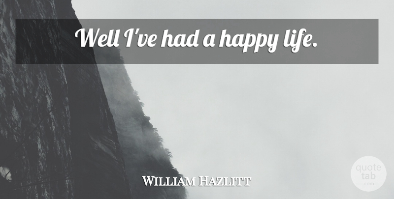 William Hazlitt Quote About Life, Happy Life, Wells: Well Ive Had A Happy...