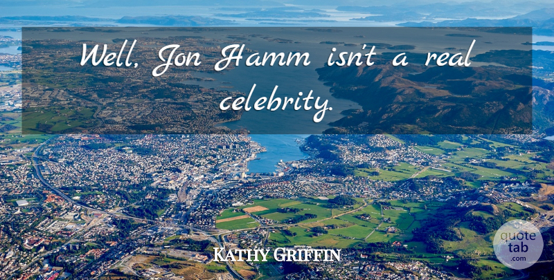 Kathy Griffin Quote About Real, Wells: Well Jon Hamm Isnt A...