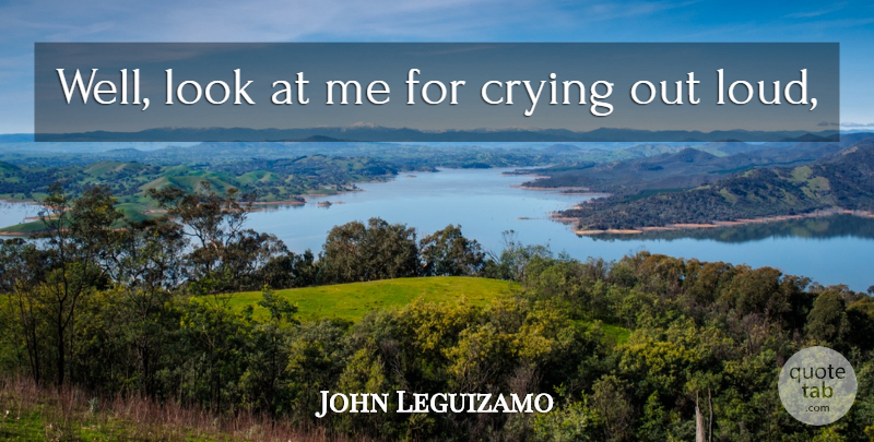 John Leguizamo Quote About Crying: Well Look At Me For...