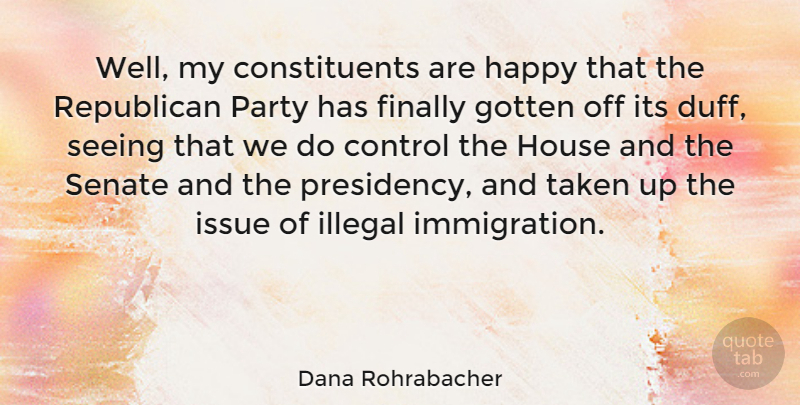 Dana Rohrabacher Quote About Finally, Gotten, House, Illegal, Issue: Well My Constituents Are Happy...
