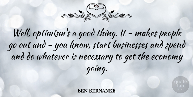 Ben Bernanke Quote About Businesses, Economy, Good, Necessary, People: Well Optimisms A Good Thing...