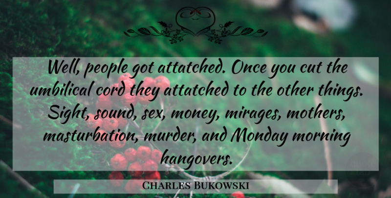 Charles Bukowski Quote About Mother, Monday, Morning: Well People Got Attatched Once...