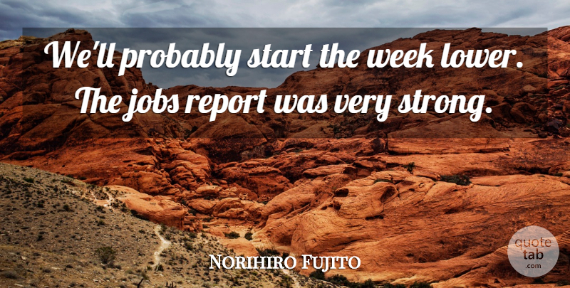 Norihiro Fujito Quote About Jobs, Report, Start, Week: Well Probably Start The Week...