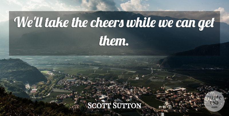 Scott Sutton Quote About Cheers: Well Take The Cheers While...