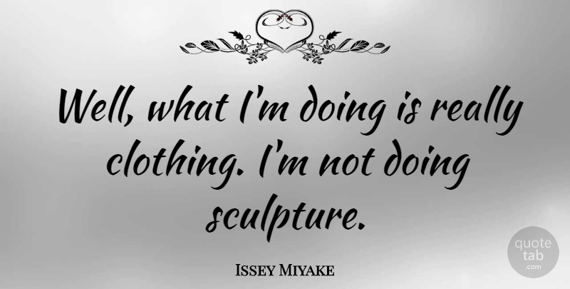 Issey Miyake Quote About Sculpture, Wells, Clothings: Well What Im Doing Is...