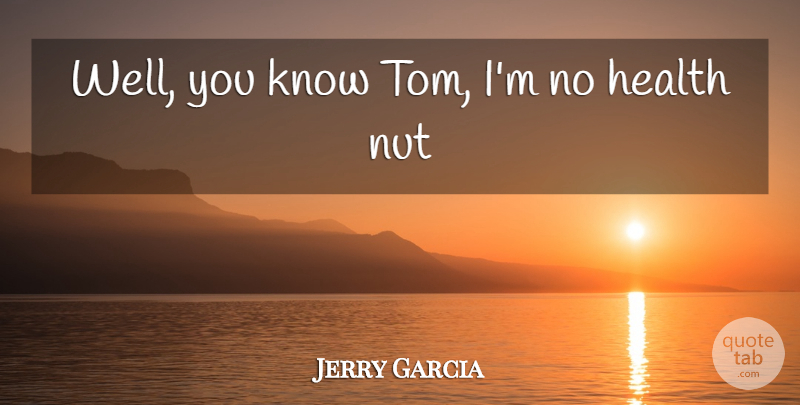 Jerry Garcia Quote About Health, Nut: Well You Know Tom Im...