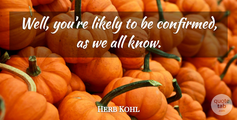 Herb Kohl Quote About Likely: Well Youre Likely To Be...
