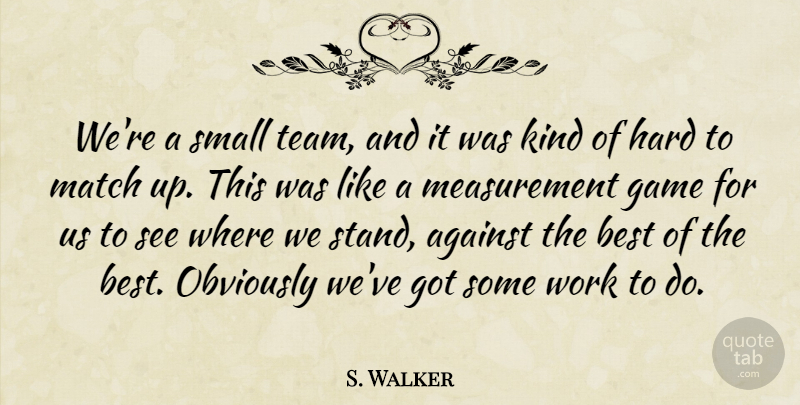S. Walker Quote About Against, Best, Game, Hard, Match: Were A Small Team And...