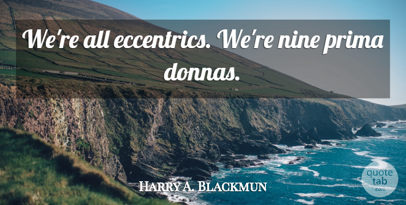 Harry A. Blackmun Quote About Nine, Prima Donnas: Were All Eccentrics Were Nine...