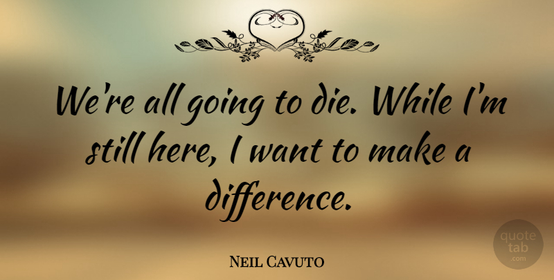 Neil Cavuto Quote About Differences, Making A Difference, Want: Were All Going To Die...