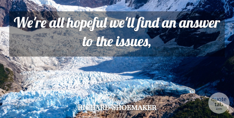 Richard Shoemaker Quote About Answer, Hopeful: Were All Hopeful Well Find...