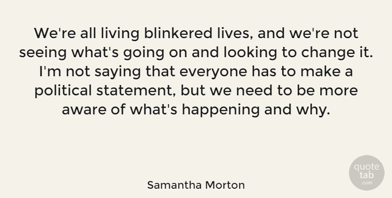 Samantha Morton Quote About Change, Political, Needs: Were All Living Blinkered Lives...
