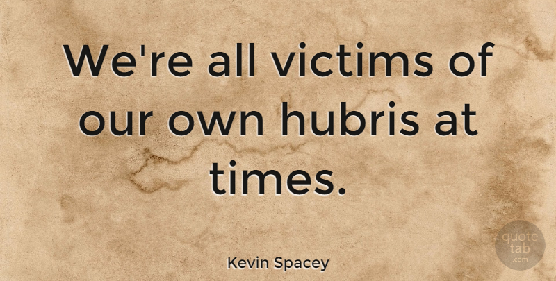 Kevin Spacey Quote About Hubris, Victim: Were All Victims Of Our...