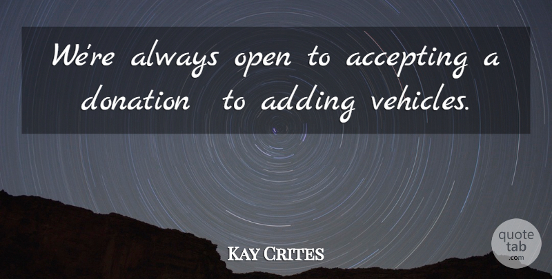 Kay Crites Quote About Accepting, Adding, Donation, Open: Were Always Open To Accepting...
