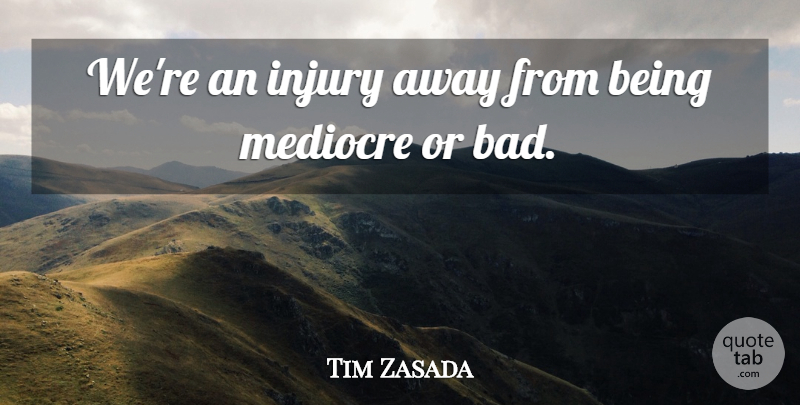 Tim Zasada Quote About Injury, Mediocre: Were An Injury Away From...