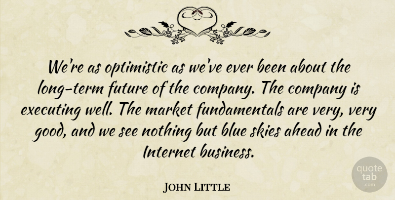 John Little Quote About Ahead, Blue, Company, Executing, Future: Were As Optimistic As Weve...