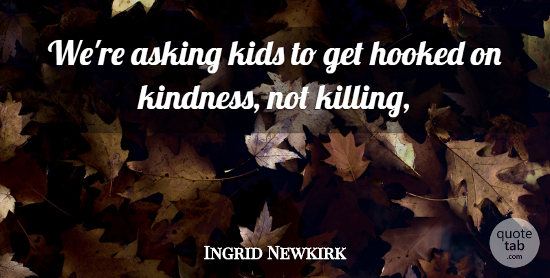 Ingrid Newkirk Quote About Asking, Hooked, Kids: Were Asking Kids To Get...