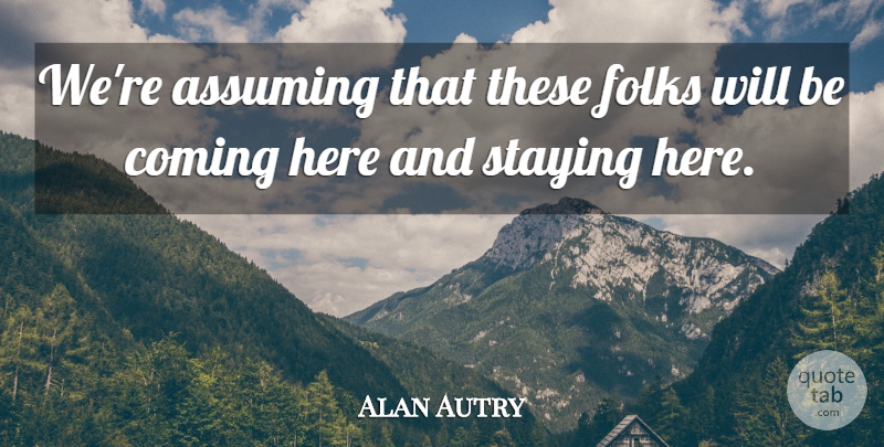 Alan Autry Quote About Assuming, Coming, Folks, Staying: Were Assuming That These Folks...