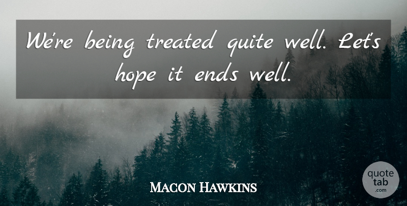 Macon Hawkins Quote About Ends, Hope, Quite, Treated: Were Being Treated Quite Well...