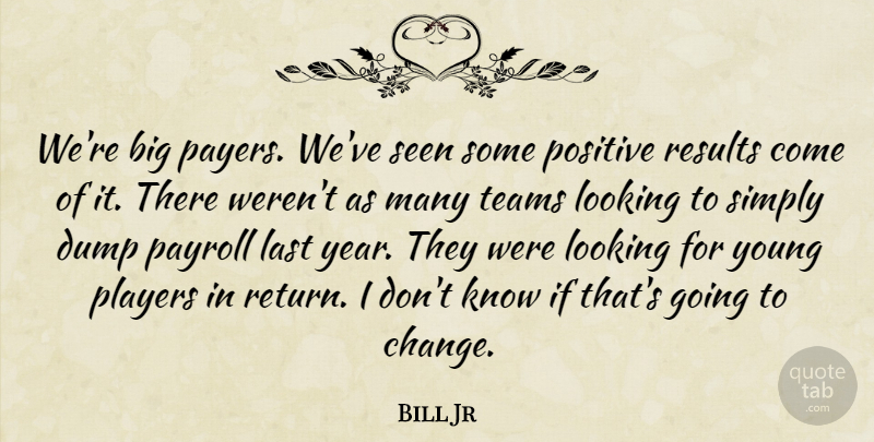Bill Jr Quote About Dump, Last, Looking, Payroll, Players: Were Big Payers Weve Seen...