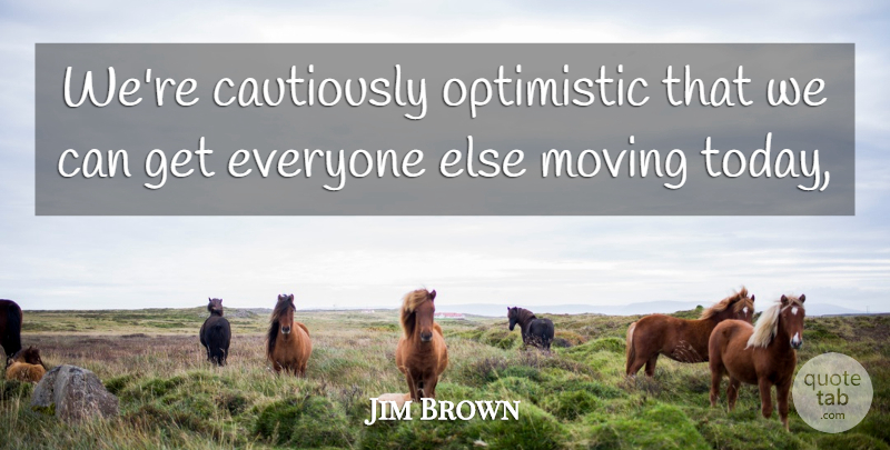 Jim Brown Quote About Moving, Optimistic: Were Cautiously Optimistic That We...