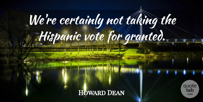 Howard Dean Quote About Certainly, Hispanic, Taking, Vote: Were Certainly Not Taking The...