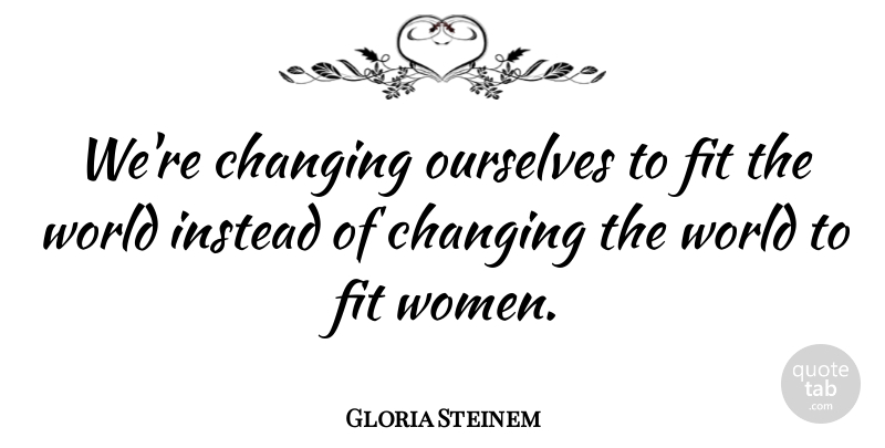Gloria Steinem Quote About World, Changing The World, Fit: Were Changing Ourselves To Fit...
