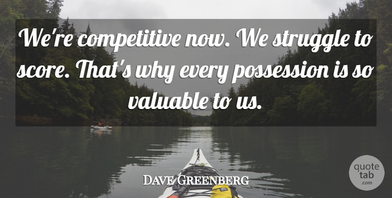Dave Greenberg Quote About Possession, Struggle, Valuable: Were Competitive Now We Struggle...
