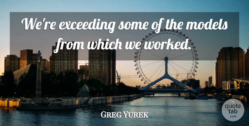 Greg Yurek Quote About Exceeding, Models: Were Exceeding Some Of The...