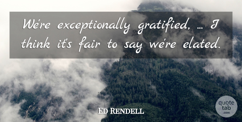 Ed Rendell Quote About Fair: Were Exceptionally Gratified I Think...
