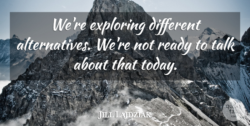 Jill Lajdziak Quote About Exploring, Ready, Talk: Were Exploring Different Alternatives Were...
