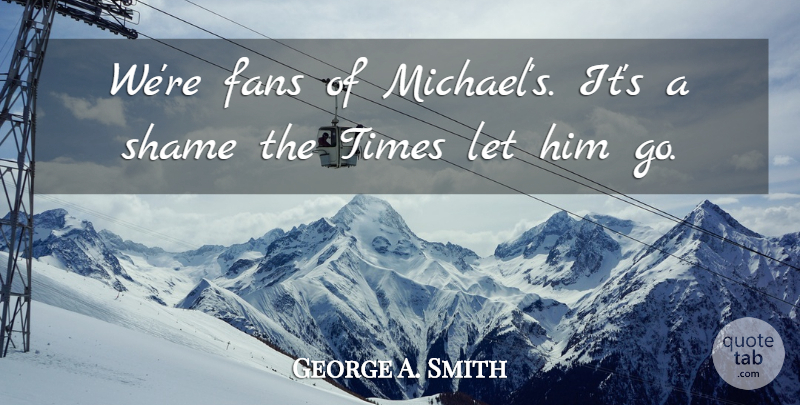 George A. Smith Quote About Fans, Shame: Were Fans Of Michaels Its...