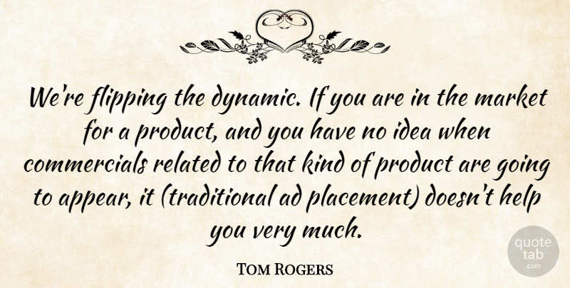 Tom Rogers Quote About Ad, Flipping, Help, Market, Product: Were Flipping The Dynamic If...