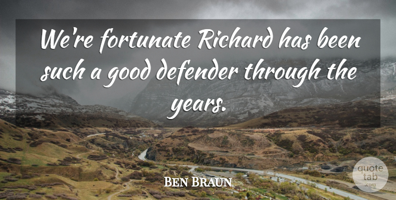 Ben Braun Quote About Defender, Fortunate, Good, Richard: Were Fortunate Richard Has Been...