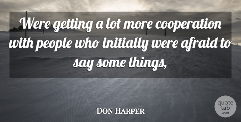 Don Harper Quote About Afraid, Cooperation, Initially, People: Were Getting A Lot More...
