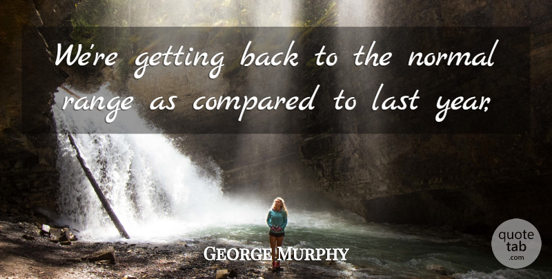 George Murphy Quote About Compared, Last, Normal, Range: Were Getting Back To The...