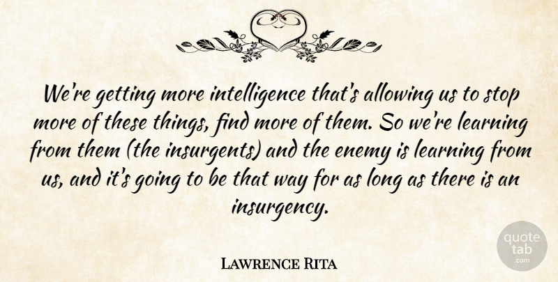Lawrence Rita Quote About Allowing, Enemy, Intelligence, Intelligence And Intellectuals, Learning: Were Getting More Intelligence Thats...