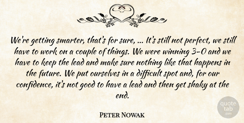 Peter Nowak Quote About Couple, Difficult, Good, Happens, Lead: Were Getting Smarter Thats For...
