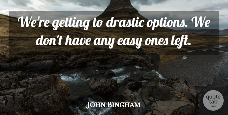 John Bingham Quote About Drastic, Easy: Were Getting To Drastic Options...
