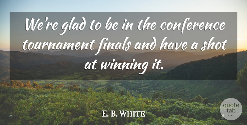 E. B. White Quote About Conference, Finals, Glad, Shot, Tournament: Were Glad To Be In...
