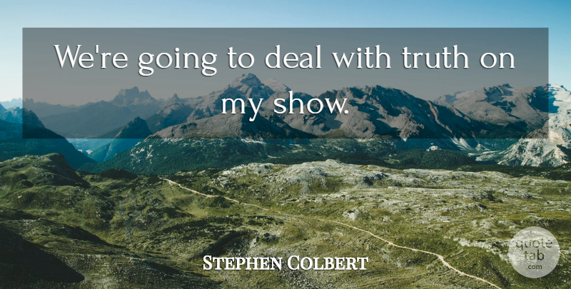 Stephen Colbert Quote About Deal, Truth: Were Going To Deal With...